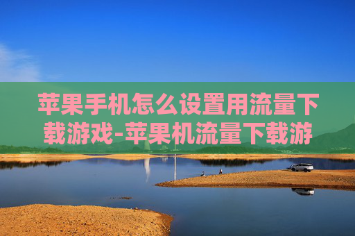 苹果手机怎么设置用流量下载游戏-苹果机流量下载游戏设置详细方法