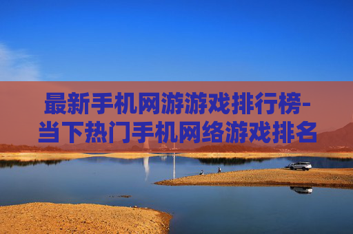 最新手机网游游戏排行榜-当下热门手机网络游戏排名情况