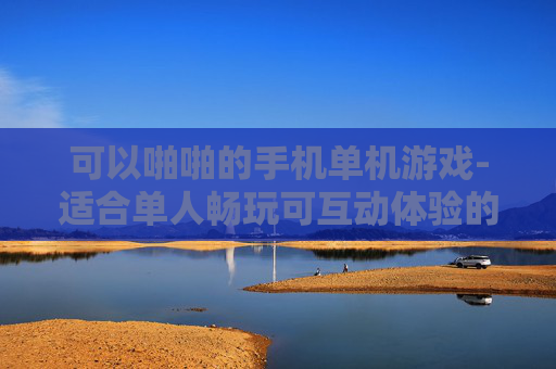 可以啪啪的手机单机游戏-适合单人畅玩可互动体验的手机游戏