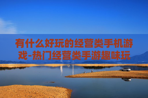 有什么好玩的经营类手机游戏-热门经营类手游趣味玩法大盘点