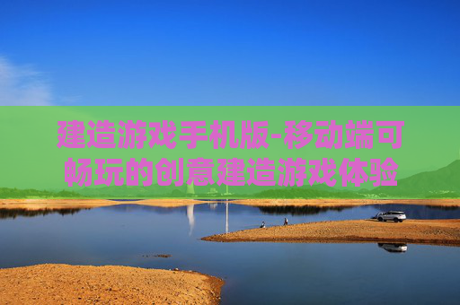 建造游戏手机版-移动端可畅玩的创意建造游戏体验