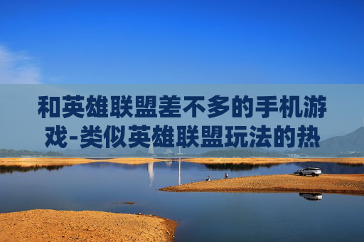 和英雄联盟差不多的手机游戏-类似英雄联盟玩法的热门手机游戏推荐