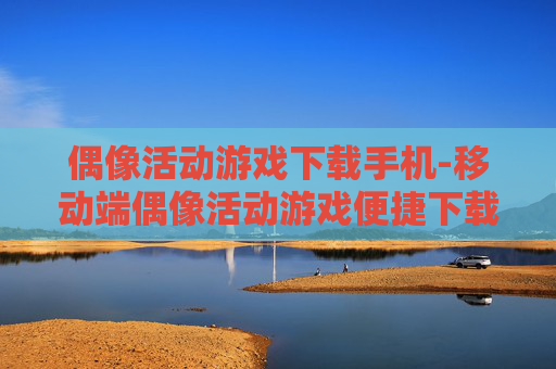 偶像活动游戏下载手机-移动端偶像活动游戏便捷下载途径