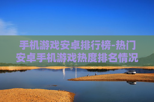 手机游戏安卓排行榜-热门安卓手机游戏热度排名情况