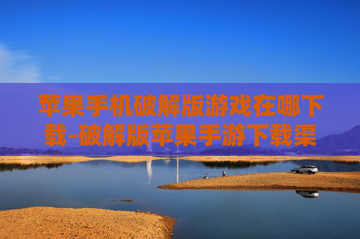苹果手机破解版游戏在哪下载-破解版苹果手游下载渠道大揭秘