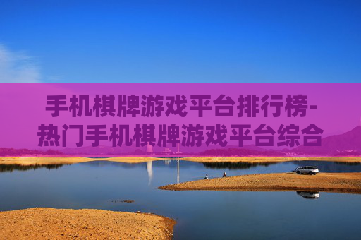 手机棋牌游戏平台排行榜-热门手机棋牌游戏平台综合排名情况