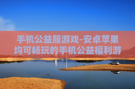 手机公益服游戏-安卓苹果均可畅玩的手机公益福利游戏