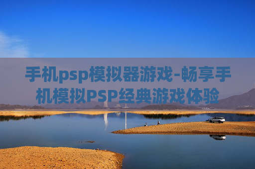 手机psp模拟器游戏-畅享手机模拟PSP经典游戏体验