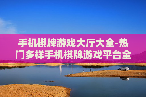 手机棋牌游戏大厅大全-热门多样手机棋牌游戏平台全搜罗