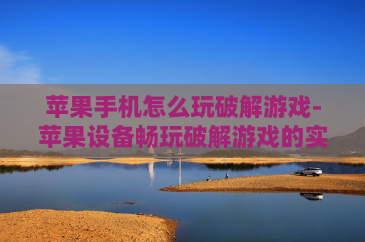 苹果手机怎么玩破解游戏-苹果设备畅玩破解游戏的实用办法