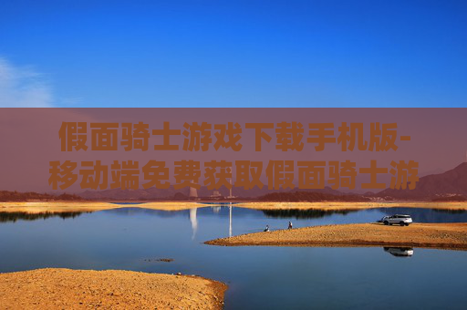 假面骑士游戏下载手机版-移动端免费获取假面骑士游戏资源