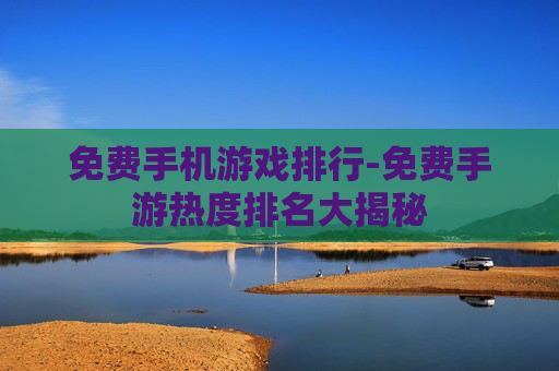 免费手机游戏排行-免费手游热度排名大揭秘