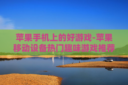 苹果手机上的好游戏-苹果移动设备热门趣味游戏推荐