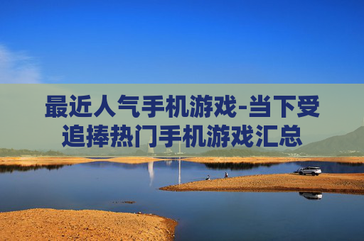 最近人气手机游戏-当下受追捧热门手机游戏汇总