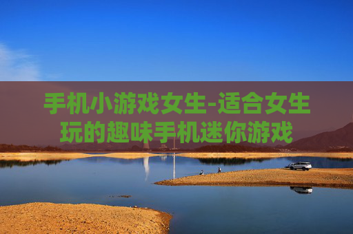 手机小游戏女生-适合女生玩的趣味手机迷你游戏