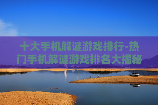 十大手机解谜游戏排行-热门手机解谜游戏排名大揭秘