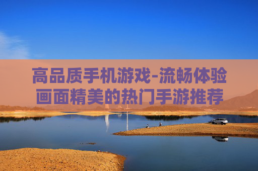 高品质手机游戏-流畅体验画面精美的热门手游推荐