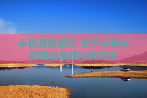 手机游戏越狱-安卓苹果手游绕过系统限制方法