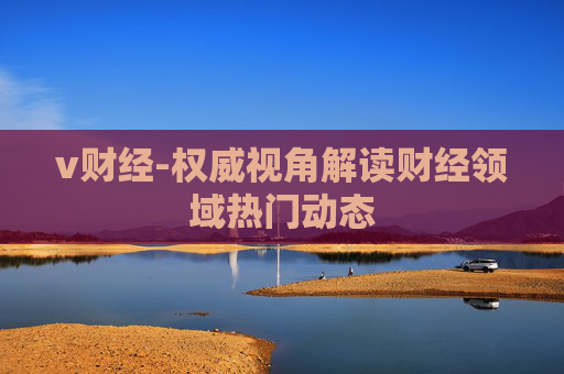 v财经-权威视角解读财经领域热门动态