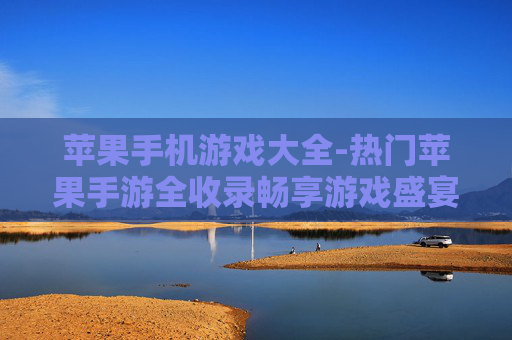 苹果手机游戏大全-热门苹果手游全收录畅享游戏盛宴