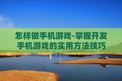 怎样做手机游戏-掌握开发手机游戏的实用方法技巧