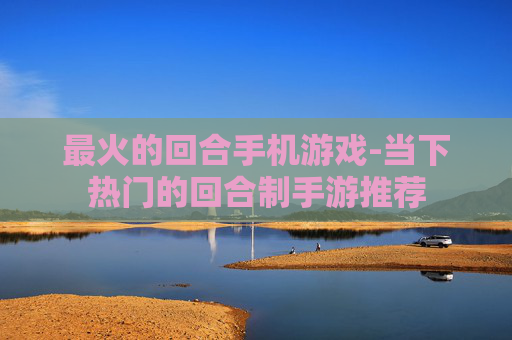 最火的回合手机游戏-当下热门的回合制手游推荐