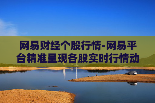 网易财经个股行情-网易平台精准呈现各股实时行情动态