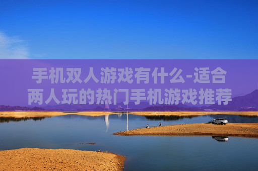 手机双人游戏有什么-适合两人玩的热门手机游戏推荐