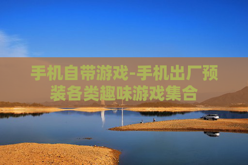 手机自带游戏-手机出厂预装各类趣味游戏集合