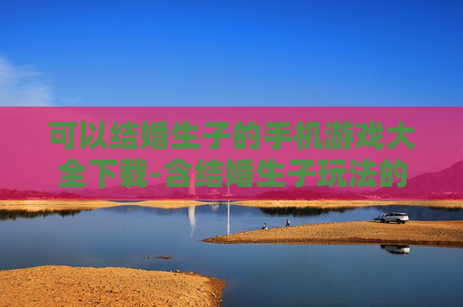 可以结婚生子的手机游戏大全下载-含结婚生子玩法的热门手机游戏资源下载