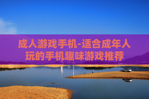 成人游戏手机-适合成年人玩的手机趣味游戏推荐