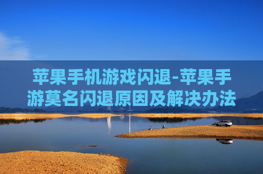 苹果手机游戏闪退-苹果手游莫名闪退原因及解决办法