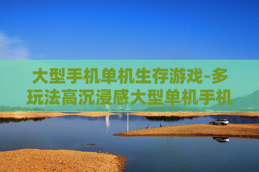 大型手机单机生存游戏-多玩法高沉浸感大型单机手机生存佳作