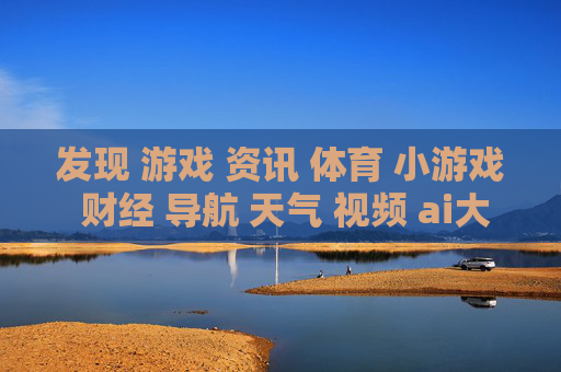 发现 游戏 资讯 体育 小游戏 财经 导航 天气 视频 ai大全 日历-涵盖多元内容的实用信息导航平台
