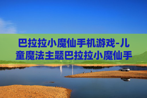 巴拉拉小魔仙手机游戏-儿童魔法主题巴拉拉小魔仙手游体验