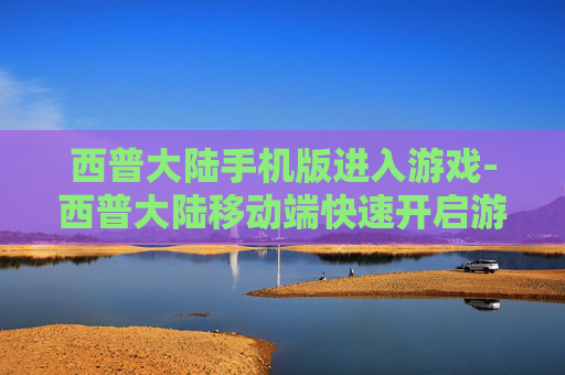 西普大陆手机版进入游戏-西普大陆移动端快速开启游戏通道