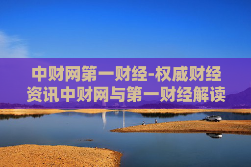 中财网第一财经-权威财经资讯中财网与第一财经解读