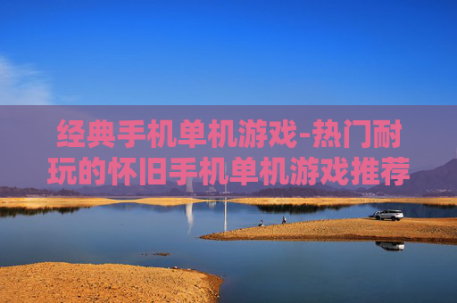经典手机单机游戏-热门耐玩的怀旧手机单机游戏推荐