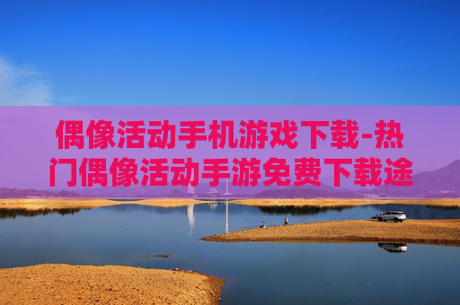 偶像活动手机游戏下载-热门偶像活动手游免费下载途径