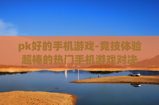 pk好的手机游戏-竞技体验超棒的热门手机游戏对决