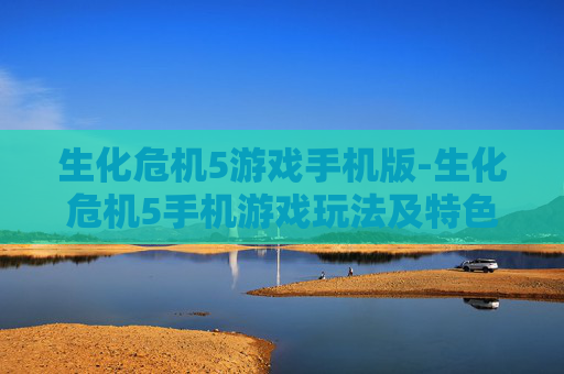 生化危机5游戏手机版-生化危机5手机游戏玩法及特色体验
