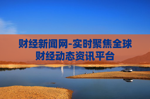 财经新闻网-实时聚焦全球财经动态资讯平台