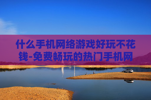 什么手机网络游戏好玩不花钱-免费畅玩的热门手机网络游戏推荐