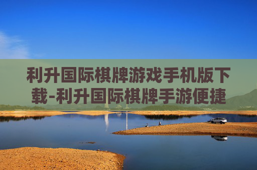 利升国际棋牌游戏手机版下载-利升国际棋牌手游便捷获取途径