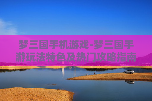 梦三国手机游戏-梦三国手游玩法特色及热门攻略指南
