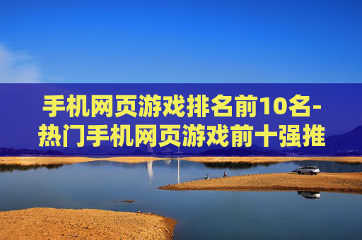手机网页游戏排名前10名-热门手机网页游戏前十强推荐
