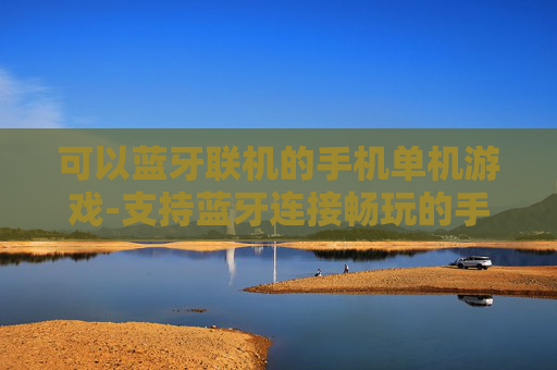 可以蓝牙联机的手机单机游戏-支持蓝牙连接畅玩的手机单机游戏推荐