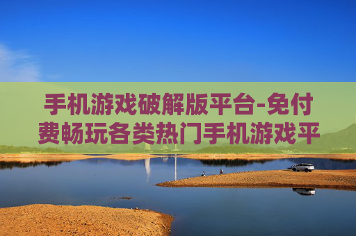 手机游戏破解版平台-免付费畅玩各类热门手机游戏平台