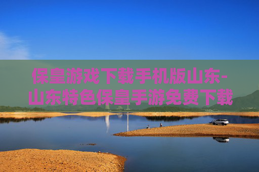 保皇游戏下载手机版山东-山东特色保皇手游免费下载渠道