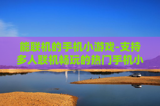 能联机的手机小游戏-支持多人联机畅玩的热门手机小游戏